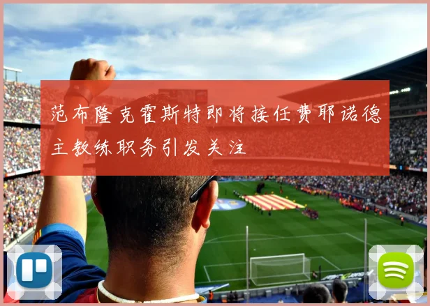范布隆克霍斯特即将接任费耶诺德主教练职务引发关注
