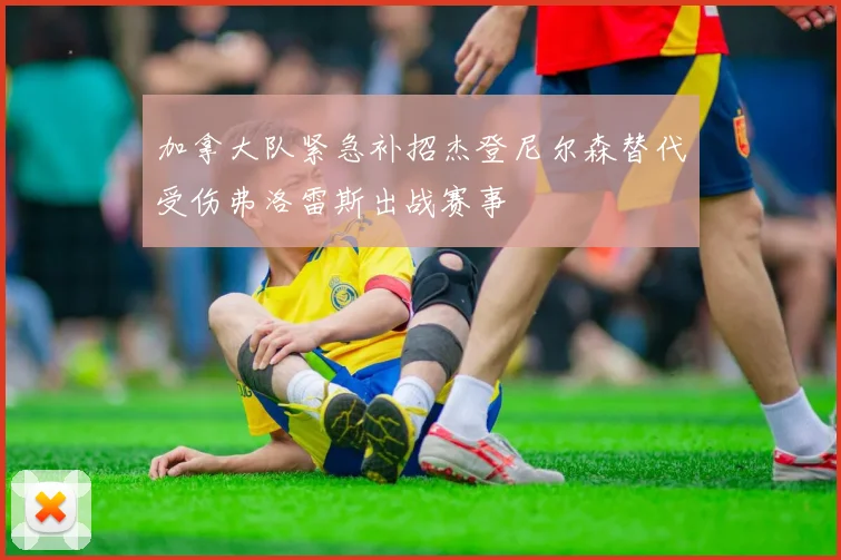 加拿大队紧急补招杰登尼尔森替代受伤弗洛雷斯出战赛事