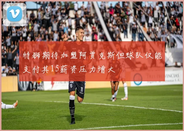 特狮期待加盟阿贾克斯但球队仅能支付其15薪资压力增大