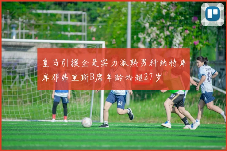 皇马引援全是实力派熟男科纳特库库邓弗里斯B席年龄均超27岁