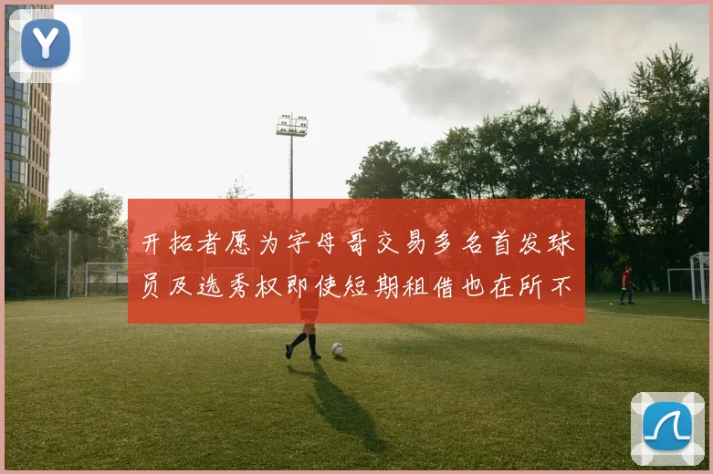 开拓者愿为字母哥交易多名首发球员及选秀权即使短期租借也在所不惜