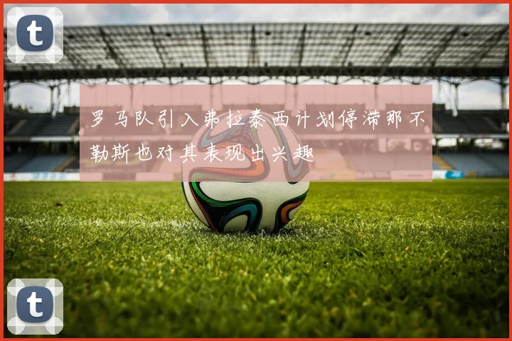 罗马队引入弗拉泰西计划停滞那不勒斯也对其表现出兴趣