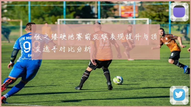 张之臻硬地赛前发球表现提升与顶尖选手对比分析