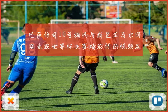 巴萨传奇10号梅西与新星亚马尔同场竞技世界杯决赛精彩预热视频发布