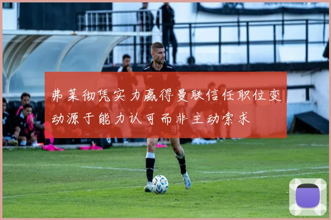 弗莱彻凭实力赢得曼联信任职位变动源于能力认可而非主动索求