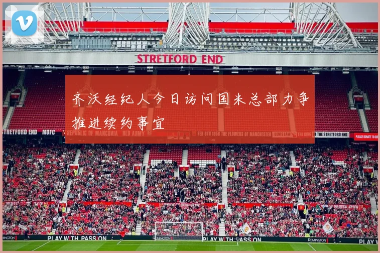 齐沃经纪人今日访问国米总部力争推进续约事宜