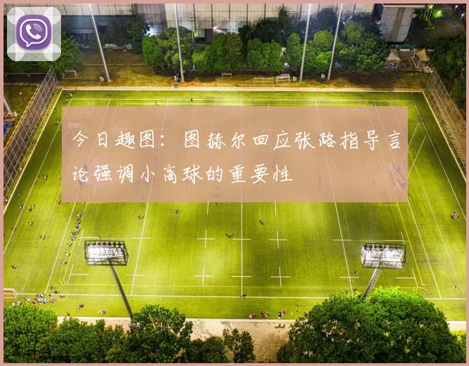 今日趣图:图赫尔回应张路指导言论强调小高球的重要性