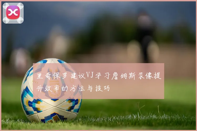 里奇保罗建议VJ学习詹姆斯录像提升效率的方法与技巧
