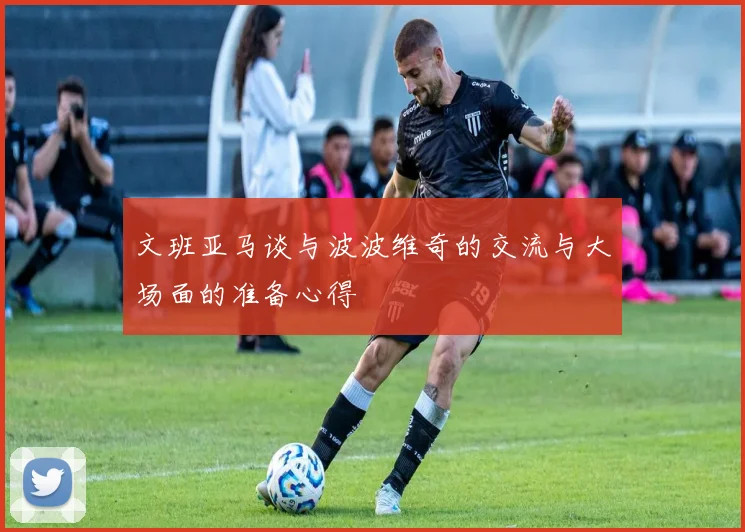 文班亚马谈与波波维奇的交流与大场面的准备心得