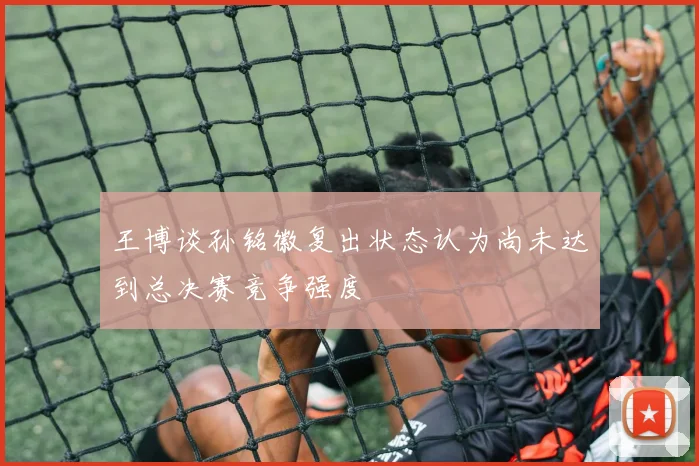 王博谈孙铭徽复出状态认为尚未达到总决赛竞争强度