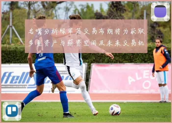名嘴分析绿军若交易布朗将为获取多重资产与薪资空间及未来交易机会