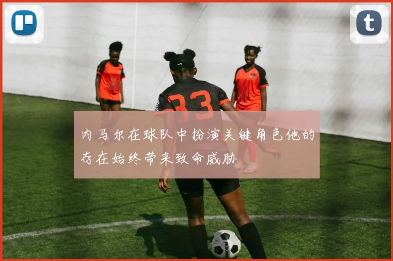 内马尔在球队中扮演关键角色他的存在始终带来致命威胁