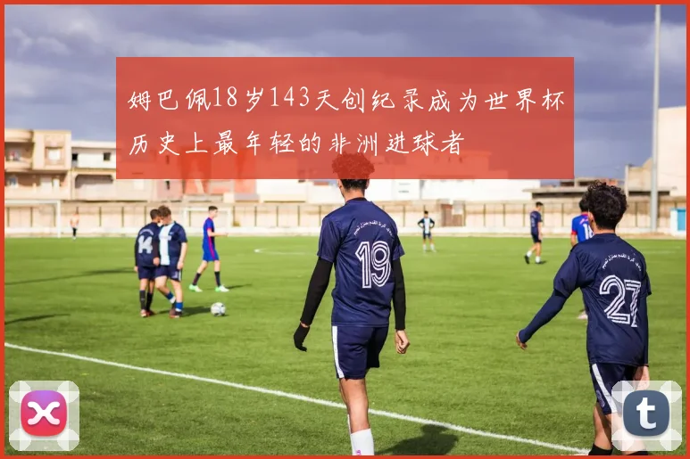 姆巴佩18岁143天创纪录成为世界杯历史上最年轻的非洲进球者