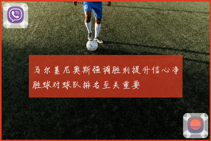 马尔基尼奥斯强调胜利提升信心净胜球对球队排名至关重要
