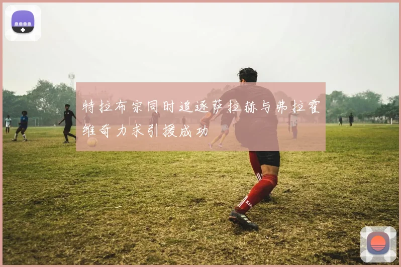 特拉布宗同时追逐萨拉赫与弗拉霍维奇力求引援成功
