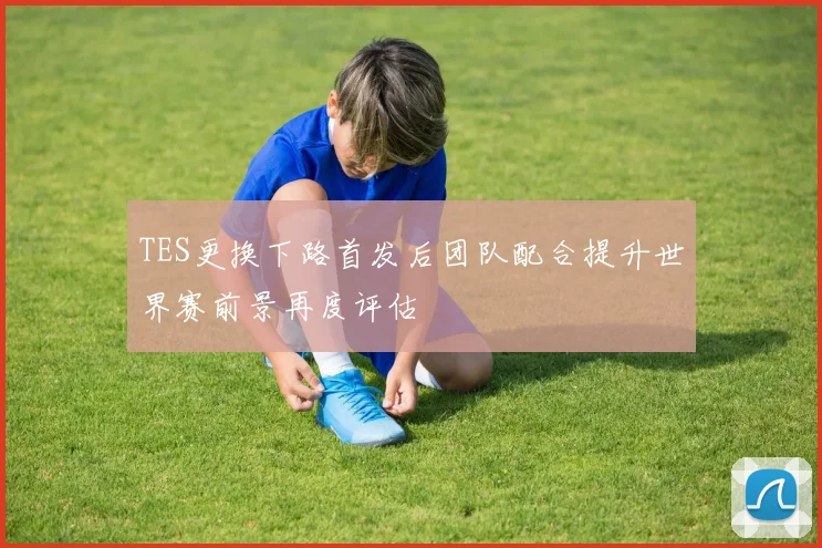 TES更换下路首发后团队配合提升世界赛前景再度评估