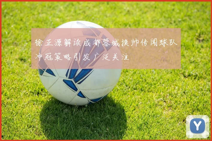 徐正源解读成都蓉城换帅传闻球队冲冠策略引发广泛关注