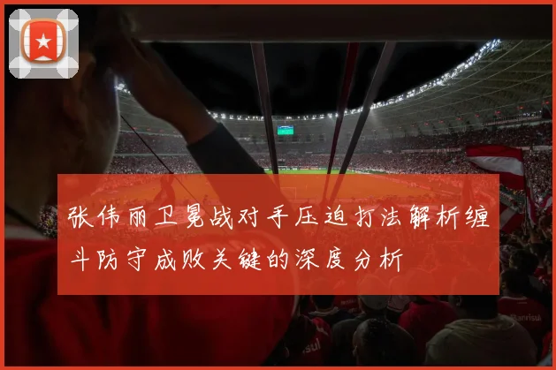 张伟丽卫冕战对手压迫打法解析缠斗防守成败关键的深度分析