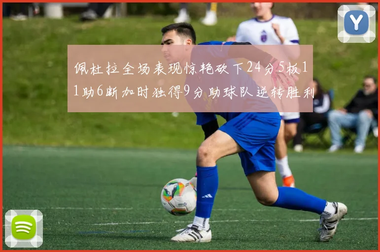佩杜拉全场表现惊艳砍下24分5板11助6断加时独得9分助球队逆转胜利